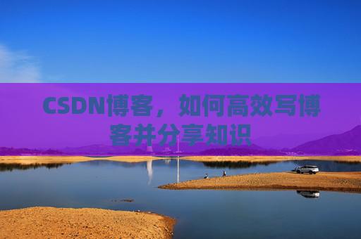 CSDN博客，如何高效写博客并分享知识
